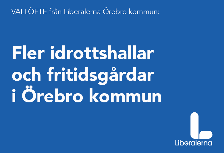 6:e VALLÖFTET från Liberalerna Örebro kommun*  Fler idrottshallar och fritidsgårdar